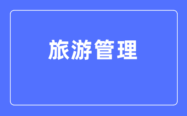 旅游管理专业主要学什么,旅游管理专业的就业方向和前景分析