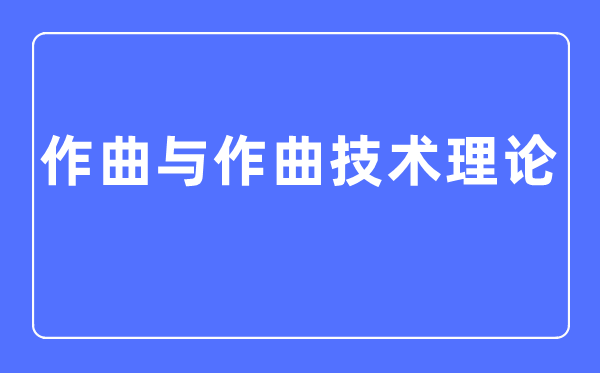 作曲与作曲技术理论专业主要学什么,作曲与作曲技术理论专业的就业方向和前景分析