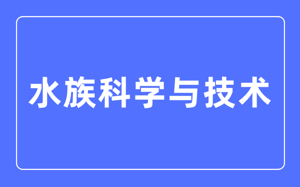 水族科学与技术专业主要学什么,水族科学与技术专业的就业方向和前景分析