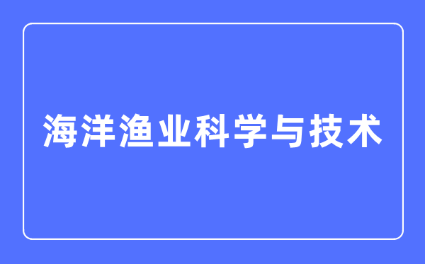 海洋渔业科学与技术专业主要学什么,海洋渔业科学与技术专业的就业方向和前景分析