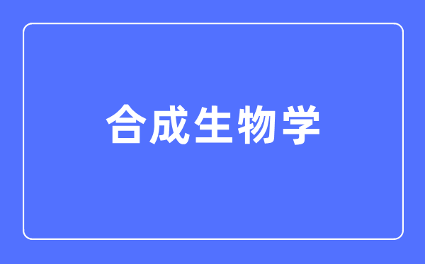 合成生物学专业主要学什么,合成生物学专业的就业方向和前景分析