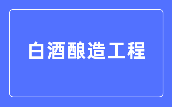 白酒酿造工程专业主要学什么,白酒酿造工程专业的就业方向和前景分析