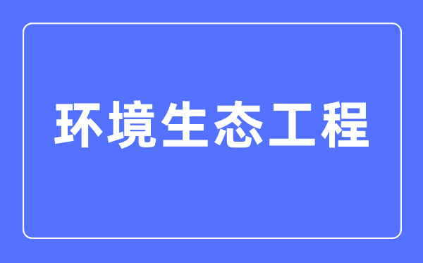 环境生态工程专业主要学什么,环境生态工程专业的就业方向和前景分析