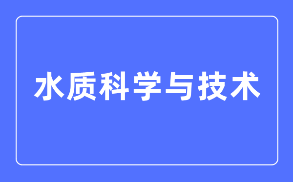 水质科学与技术专业主要学什么,水质科学与技术专业的就业方向和前景分析