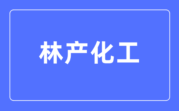 林产化工专业主要学什么,林产化工专业的就业方向和前景分析