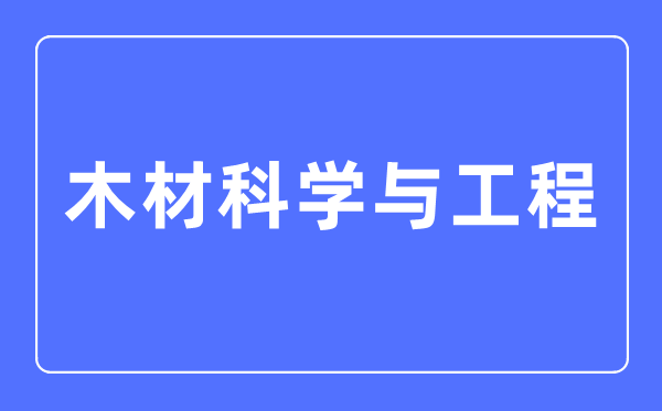 木材科学与工程专业主要学什么,木材科学与工程专业的就业方向和前景分析