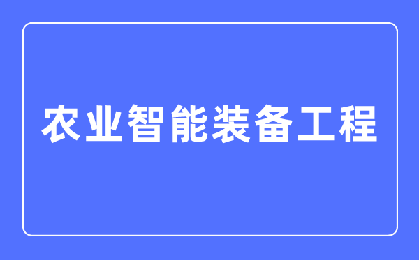 农业智能装备工程专业主要学什么,农业智能装备工程专业的就业方向和前景分析