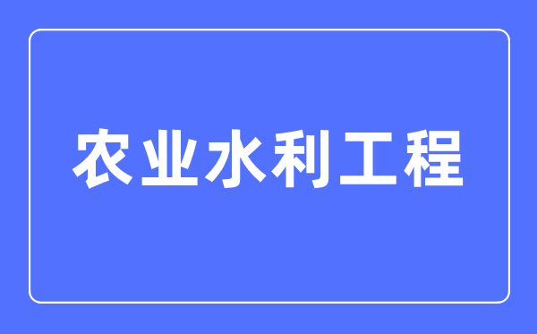 农业水利工程专业主要学什么,农业水利工程专业的就业方向和前景分析