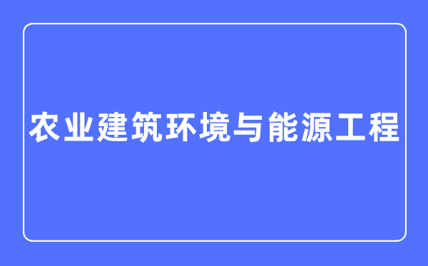 农业建筑环境与能源工程专业主要学什么,农业建筑环境与能源工程专业的就业方向和前景分析