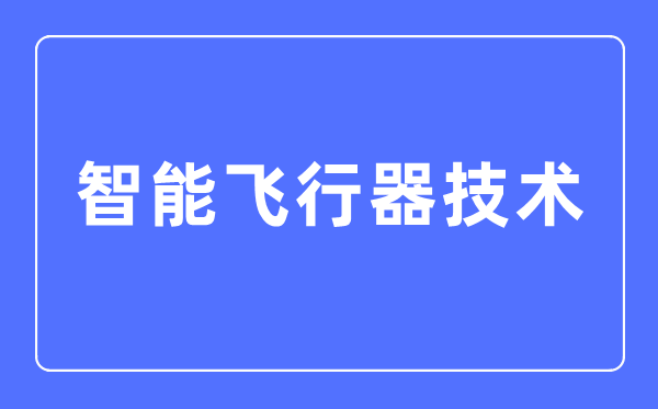 智能飞行器技术专业主要学什么,智能飞行器技术专业的就业方向和前景分析