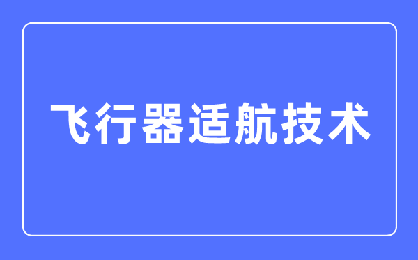 飞行器适航技术专业主要学什么,飞行器适航技术专业的就业方向和前景分析