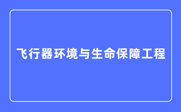 飞行器环境与生命保障工程专业主要学什么,飞行器环境与生命保障工程专业的就业方向和前景分析