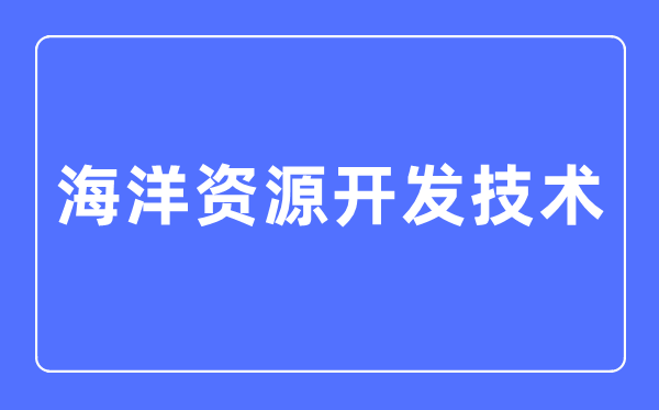 海洋资源开发技术专业主要学什么,海洋资源开发技术专业的就业方向和前景分析