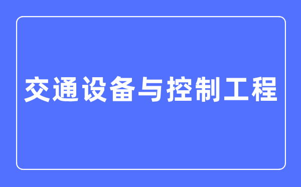 交通设备与控制工程专业主要学什么,交通设备与控制工程专业的就业方向和前景分析