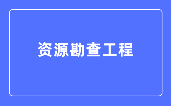 资源勘查工程专业主要学什么,资源勘查工程专业的就业方向和前景分析