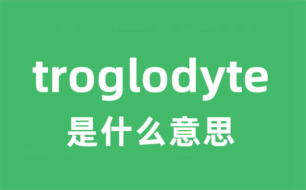 troglodyte是什么意思