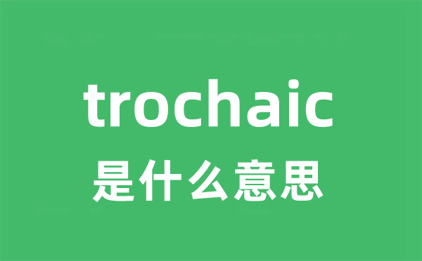 trochaic是什么意思