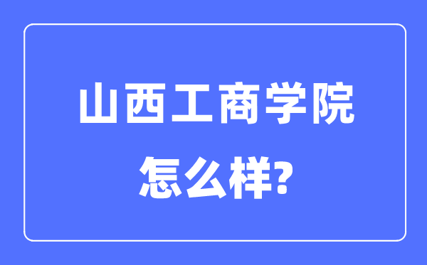 山西工商学院是几本一本还是二本,山西工商学院怎么样？