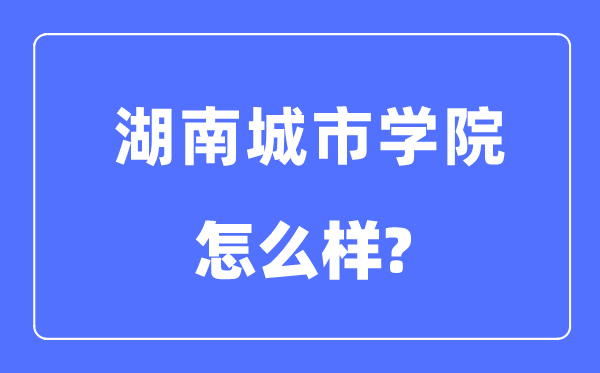 湖南城市学院是几本一本还是二本,湖南城市学院怎么样？