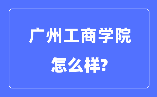 广州工商学院是几本一本还是二本,广州工商学院怎么样？