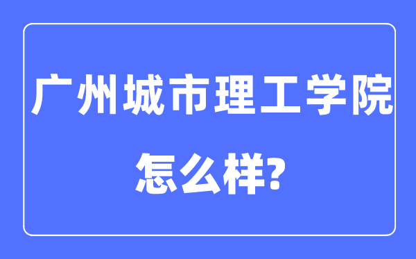 广州城市理工学院是几本一本还是二本,广州城市理工学院怎么样？