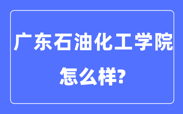 广东石油化工学院是几本一本还是二本,广东石油化工学院怎么样？