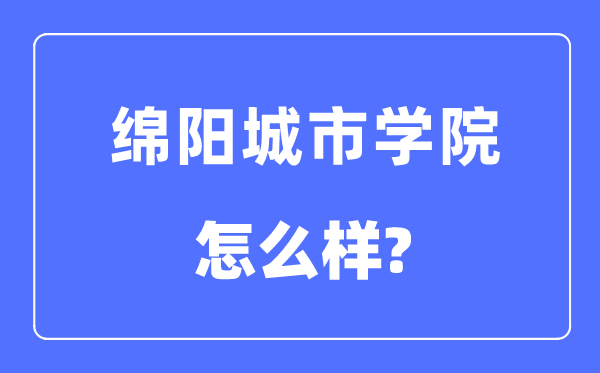 绵阳城市学院是几本一本还是二本,绵阳城市学院怎么样？