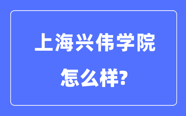 上海兴伟学院是几本一本还是二本,上海兴伟学院怎么样？