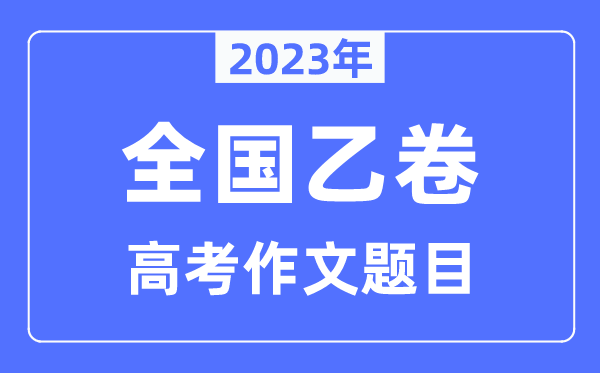 2023年全国乙卷高考作文题目,全国乙卷高考作文近年题目汇总