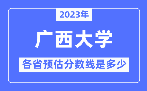 2023年广西大学各省预估分数线是多少,广西大学分数线预测