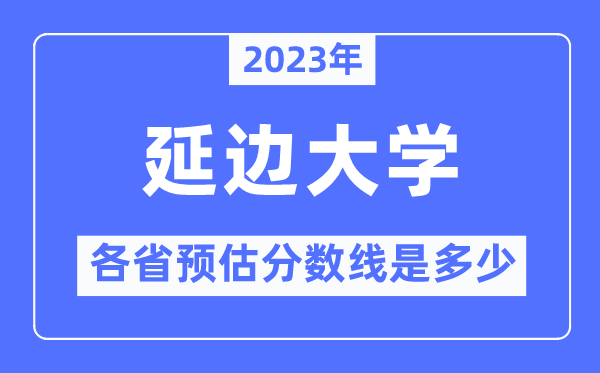 2023年延边大学各省预估分数线是多少,延边大学分数线预测