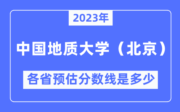 2023年中国地质大学（北京）各省预估分数线是多少,中国地质大学分数线预测