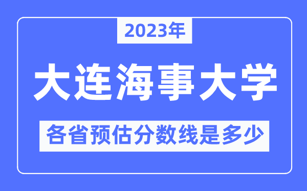 2023年大连海事大学各省预估分数线是多少,大连海事大学分数线预测