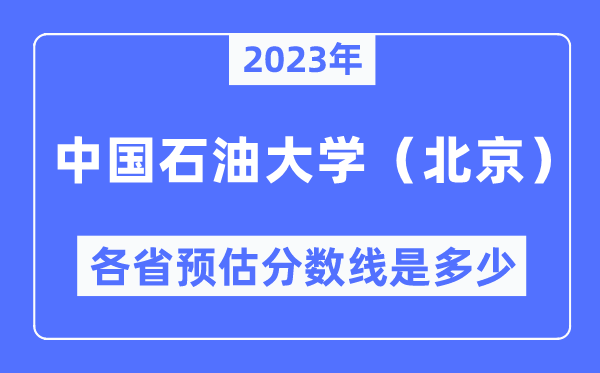 2023年中国石油大学（北京）各省预估分数线是多少,中国石油大学（北京）分数线预测