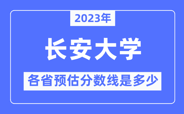 2023年长安大学各省预估分数线是多少,长安大学分数线预测