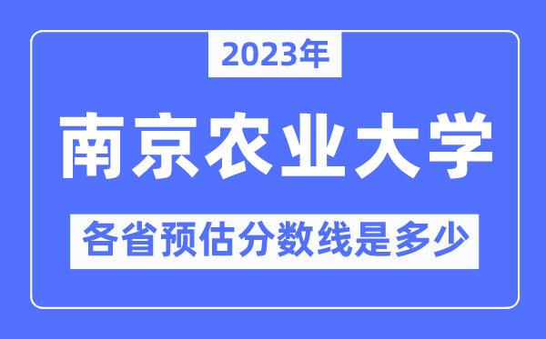 2023年南京农业大学各省预估分数线是多少,南京农业大学分数线预测