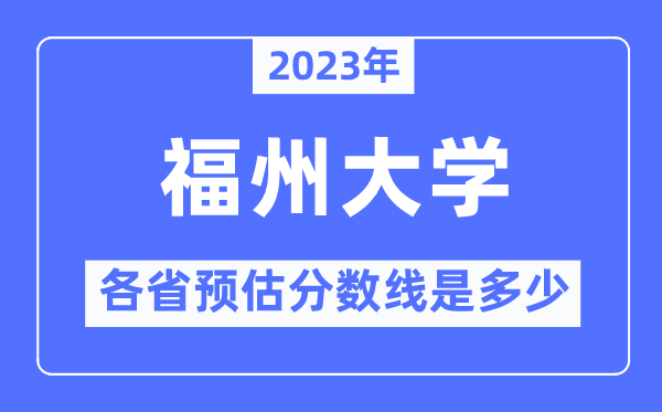 2023年福州大学各省预估分数线是多少,福州大学分数线预测