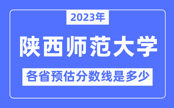 2023年陕西师范大学各省预估分数线是多少,陕西师范大学分数线预测