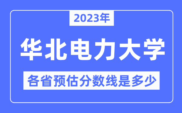 2023年华北电力大学各省预估分数线是多少,华北电力分数线预测