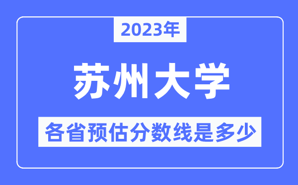 2023年苏州大学各省预估分数线是多少,苏州大学分数线预测