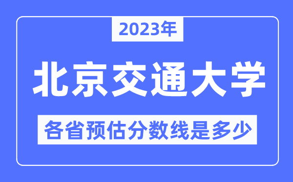 2023年北京交通大学各省预估分数线是多少,北京交通大学分数线预测