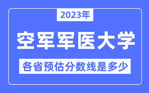 2023年空军军医大学各省预估分数线是多少,空军军医大学分数线预测