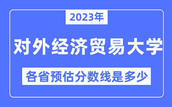 2023年对外经济贸易大学各省预估分数线是多少,对外经济贸易大学分数线预测