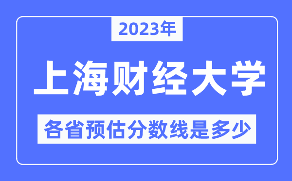 2023年上海财经大学各省预估分数线是多少,上海财经大学分数线预测