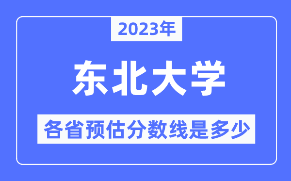 2023年东北大学各省预估分数线是多少,东北大学分数线预测