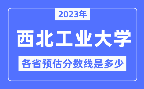 2023年西北工业大学各省预估分数线是多少,西北工业大学分数线预测