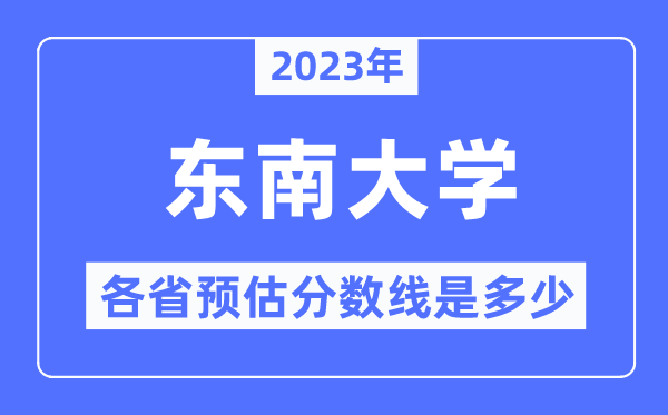 2023年东南大学各省预估分数线是多少,东南大学分数线预测