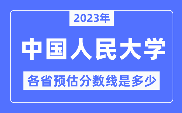 2023年中国人民大学各省预估分数线是多少,中国人民大学分数线预测