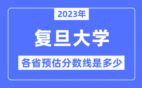 2023年复旦大学各省预估分数线是多少,复旦大学分数线预测