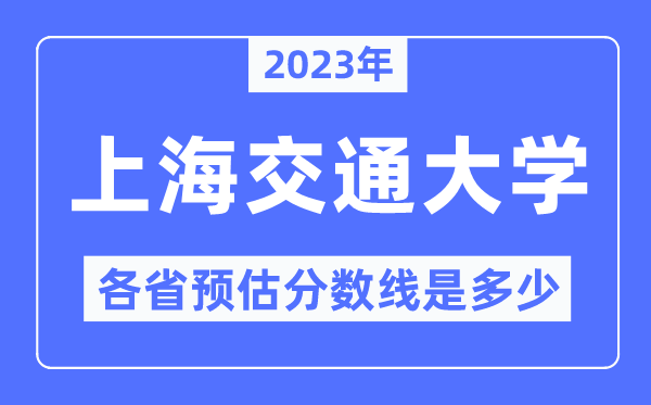 2023年上海交通大学各省预估分数线是多少,上海交通大学分数线预测